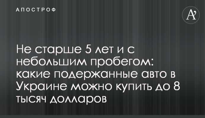 Не старше 5 лет и с небольшим пробегом: какие подержанные авто в Украине можно купить до 8 тысяч долларов