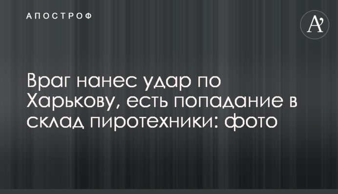 Ворог завдав удару по Харкову, є влучання у склад піротехніки: фото