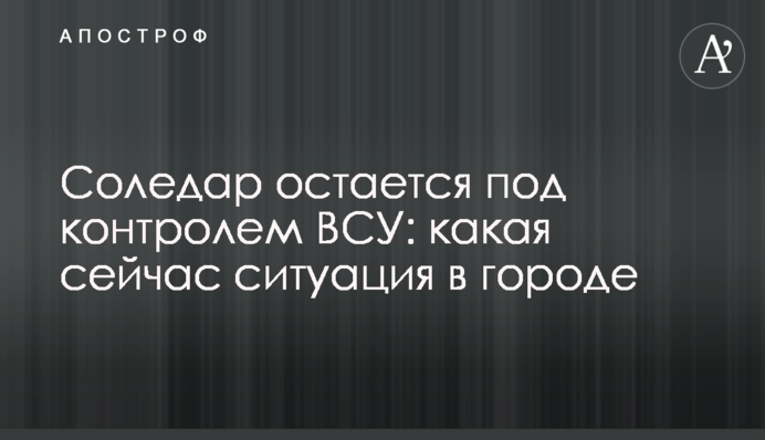 Соледар залишається під контролем ЗСУ: яка зараз ситуація у місті