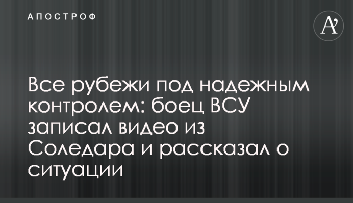 Усі рубежі під надійним контролем: боєць ЗСУ записав відео із Соледара та розповів про ситуацію