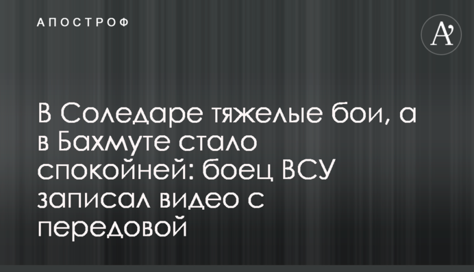 У Соледарі важкі бої, а в Бахмуті стало спокійніше: боєць ЗСУ записав відео з передової