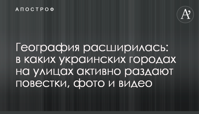 Географія розширилася: у яких українських містах на вулицях активно роздають повістки, фото та відео
