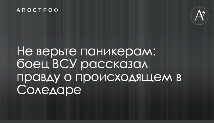 Не вірте панікерам: боєць ЗСУ розповів правду про те, що відбувається в Соледарі