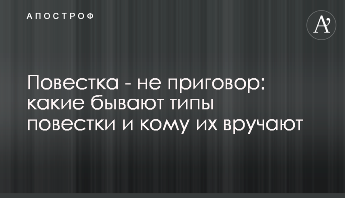 Повістка - не вирок: які бувають типи повісток і кому їх вручають