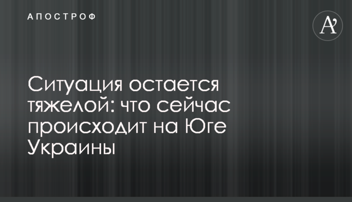 Ситуація залишається важкою: що зараз відбувається на Півдні України