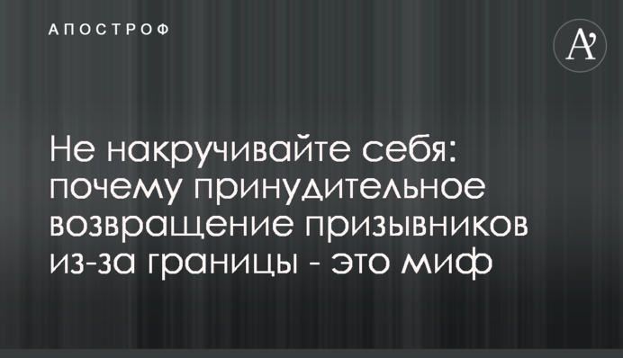 Не накручивайте себя: почему принудительное возвращение призывников из-за границы - это миф