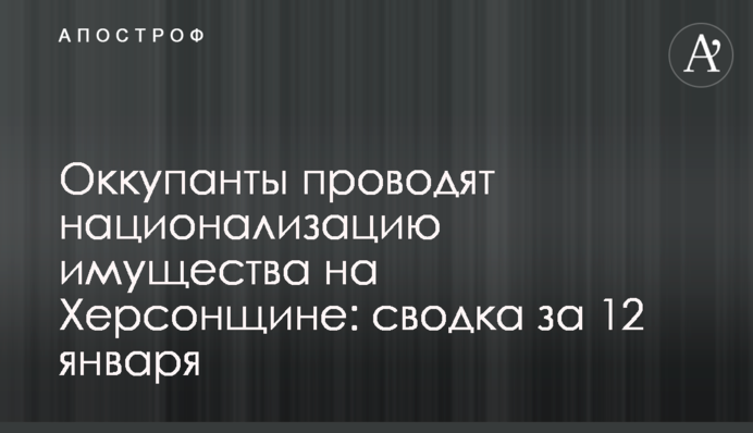Окупанти проводять націоналізацію майна на Херсонщині: зведення за 12 січня