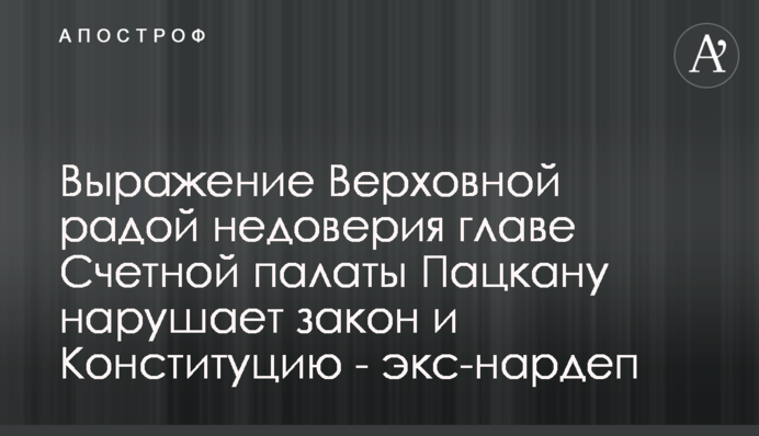 Выражение Верховной радой недоверия главе Счетной палаты Пацкану нарушает закон и Конституцию - экс-нардеп