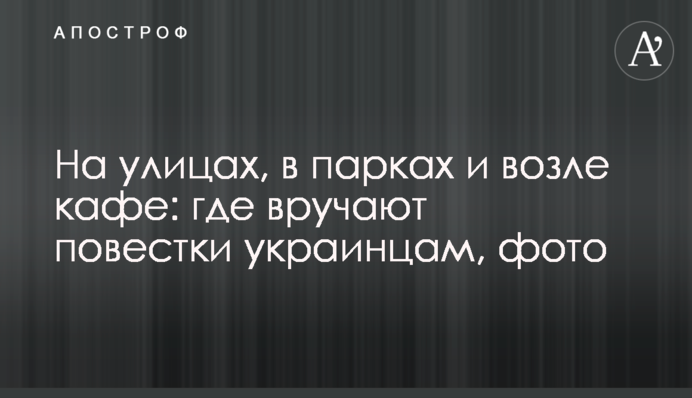 На вулицях, у парках та біля кафе: де вручають повістки українцям, фото