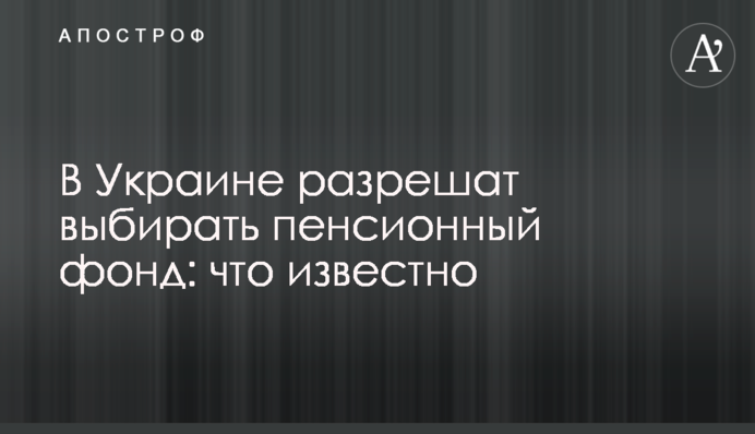 В Украине разрешат выбирать пенсионный фонд: что известно