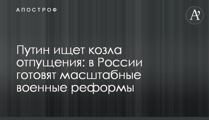 Путин ищет козла отпущения: в России готовят масштабные военные реформы