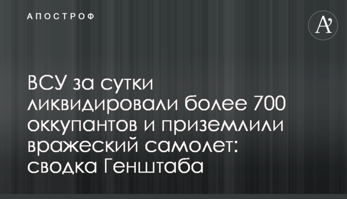 ВСУ за сутки ликвидировали более 700 оккупантов и приземлили вражеский самолет: сводка Генштаба