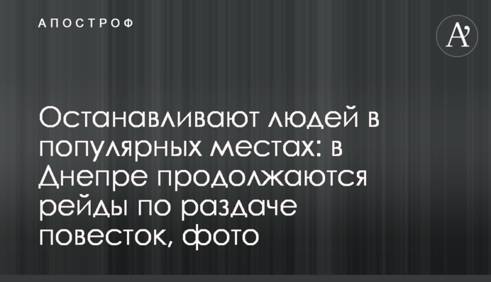 Останавливают людей в популярных местах: в Днепре продолжаются рейды по раздаче повесток, фото