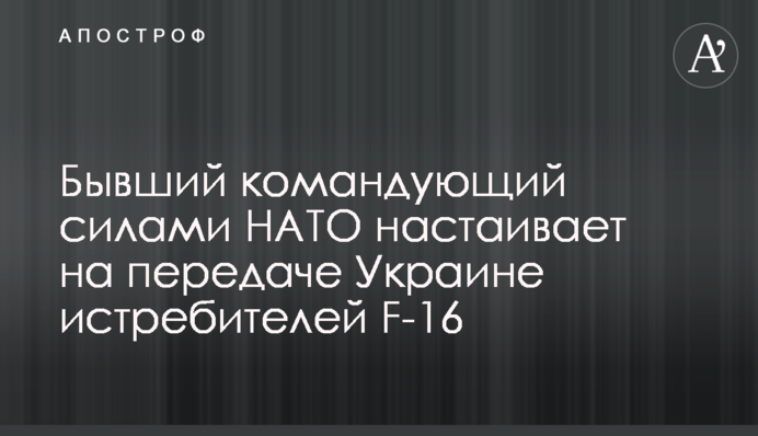 Колишній командувач сил НАТО наполягає на передачі Україні винищувачів F-16
