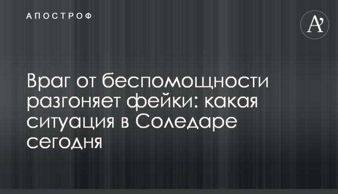 Ворог від безпорадності розганяє фейки: яка ситуація в Соледарі сьогодні