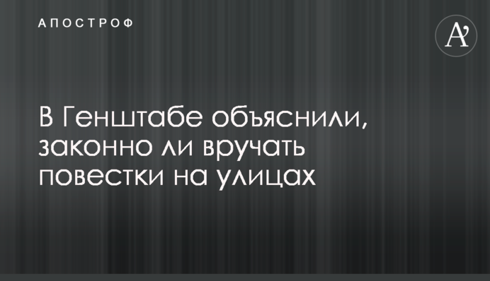 У Генштабі пояснили, чи законно вручати повістки на вулицях