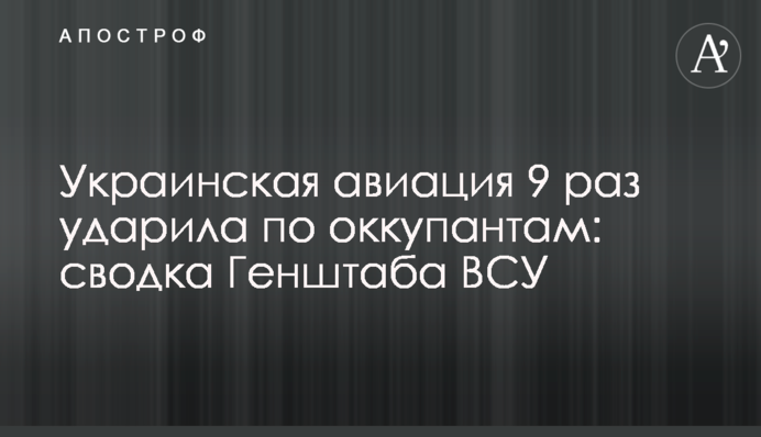 Украинская авиация 9 раз ударила по оккупантам: сводка Генштаба ВСУ