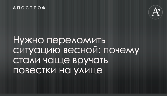 Нужно переломить ситуацию весной: почему стали чаще вручать повестки на улице