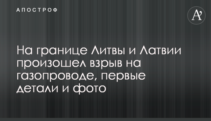 На кордоні Литви та Латвії стався вибух на газопроводі, перші деталі та фото
