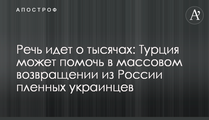 Мова йде про тисячі: Туреччина може допомогти у масовому поверненні з Росії полонених українців