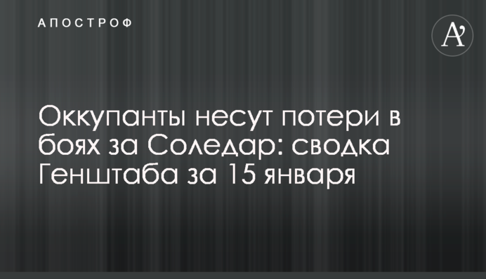 Оккупанты несут потери в боях за Соледар: сводка Генштаба за 15 января