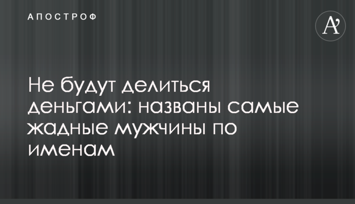 Не ділитимуться грошима: названі найжадібніші чоловіки за іменами