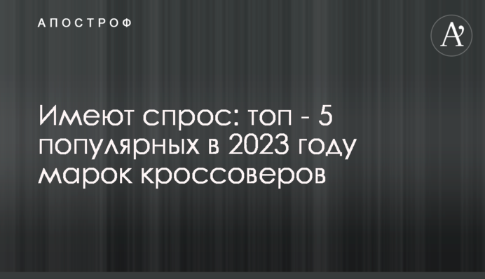 Мають попит: топ - 5 популярних у 2023 році марок кросоверів