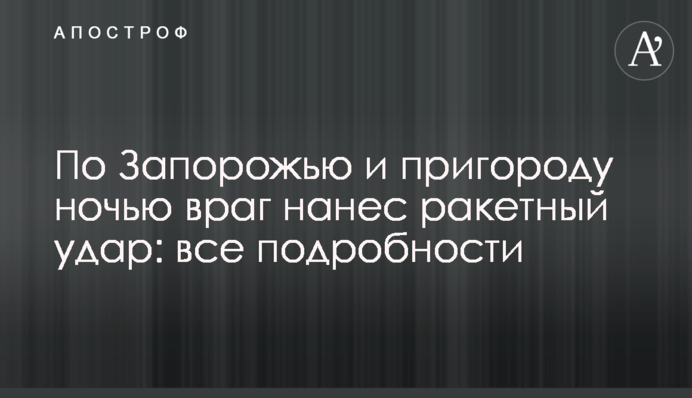 По Запоріжжю та передмістю вночі ворог завдав ракетного удару: всі подробиці