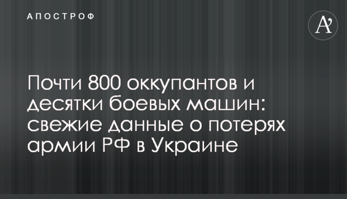 Почти 800 оккупантов и десятки боевых машин: свежие данные о потерях армии РФ в Украине