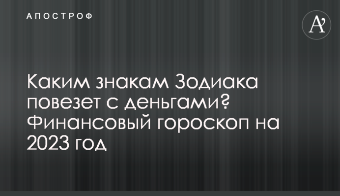 Яким знакам Зодіаку пощастить із грошима? Фінансовий гороскоп на 2023 рік