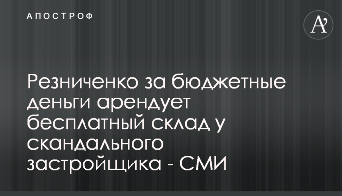 Резниченко за бюджетные деньги арендует бесплатный склад у скандального застройщика - СМИ