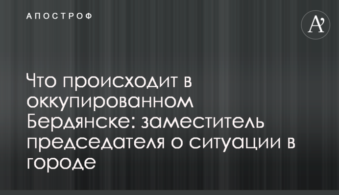Що відбувається в окупованому Бердянську: заступник голови про ситуацію у місті