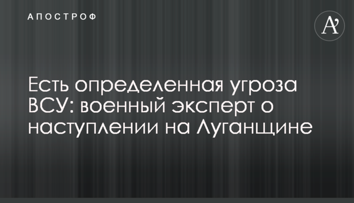 Есть определенная угроза ВСУ: военный эксперт о наступлении на Луганщине