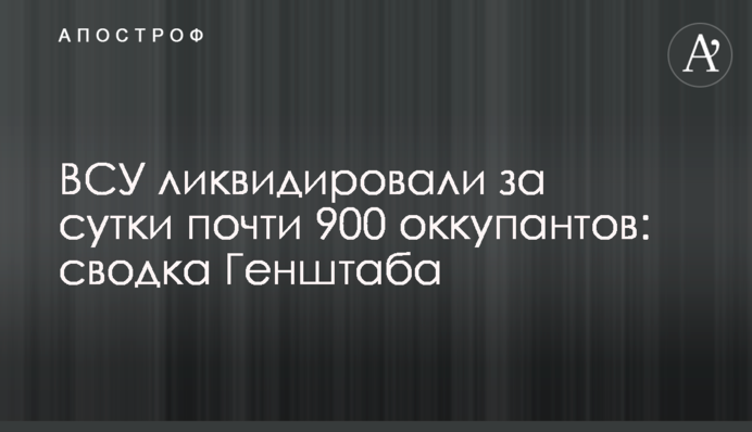 ЗСУ ліквідували за добу майже 900 окупантів: зведення Генштабу