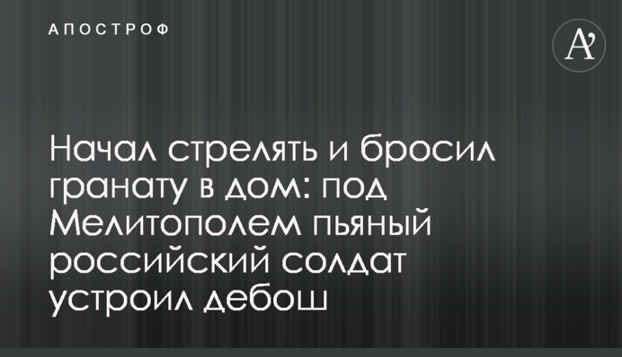 Начал стрелять и бросил гранату в дом: под Мелитополем пьяный российский солдат устроил дебош