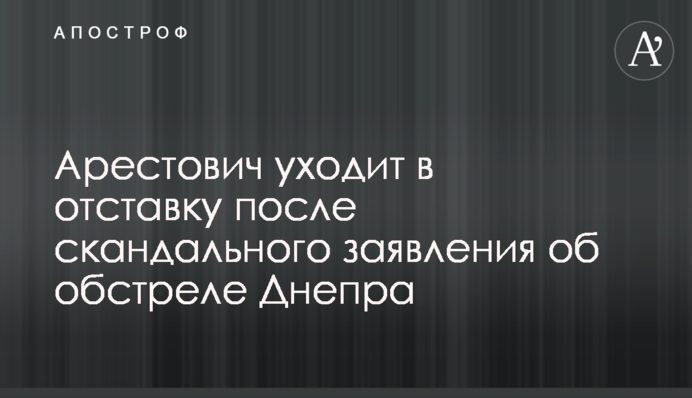 Арестович уходит в отставку после скандального заявления об обстреле Днепра