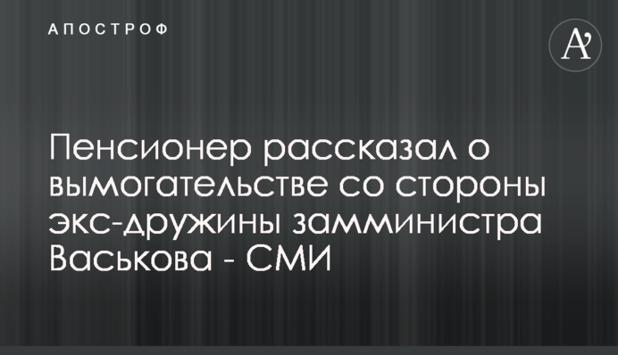 Пенсіонер розповів про вимагання з боку ексдружини заступника міністра Васькова - ЗМІ