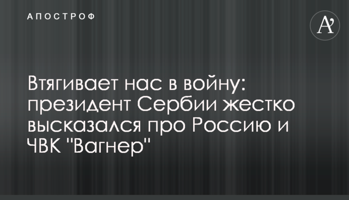 Втягує нас у війну: президент Сербії жорстко висловився про Росію та ПВК 