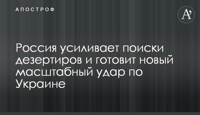 Россия усиливает поиски дезертиров и готовит новый масштабный удар по Украине
