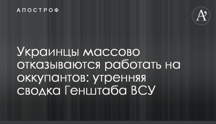 Украинцы массово отказываются работать на оккупантов: утренняя сводка Генштаба ВСУ