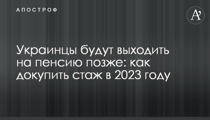Украинцы будут выходить на пенсию позже: как докупить стаж в 2023 году