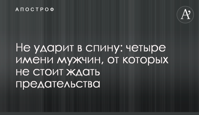 Не ударит в спину: четыре имени мужчин, от которых не стоит ждать предательства