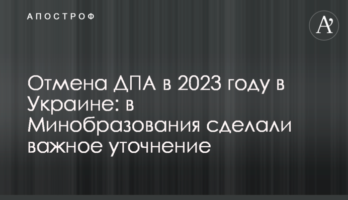 Отмена ДПА в 2023 году в Украине: в Минобразования сделали важное уточнение