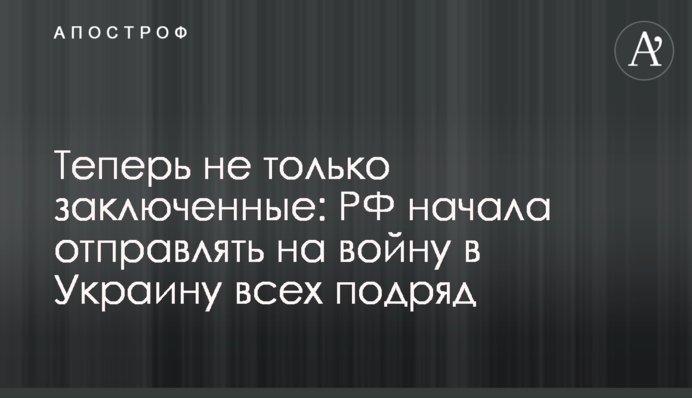 Тепер не лише ув'язнені: РФ почала відправляти на війну в Україну всіх підряд
