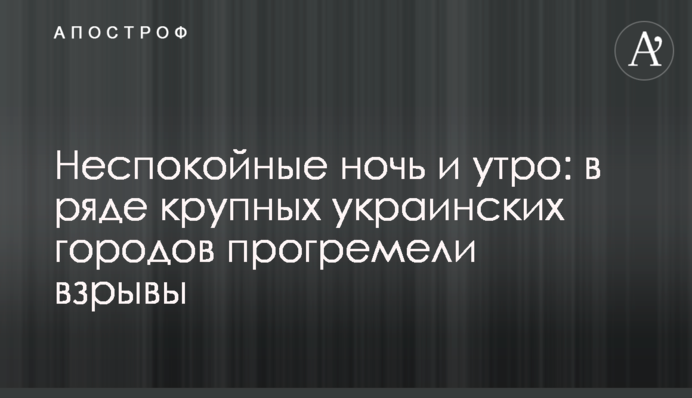 Неспокойные ночь и утро: в ряде крупных украинских городов прогремели взрывы