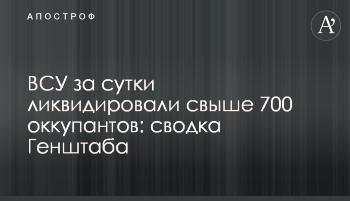 ВСУ за сутки ликвидировали свыше 700 оккупантов: сводка Генштаба