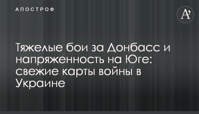 Тяжкі бої за Донбас та напруженість на Півдні: свіжі карти війни в Україні