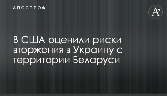 У США оцінили ризики вторгнення в Україну з території Білорусі