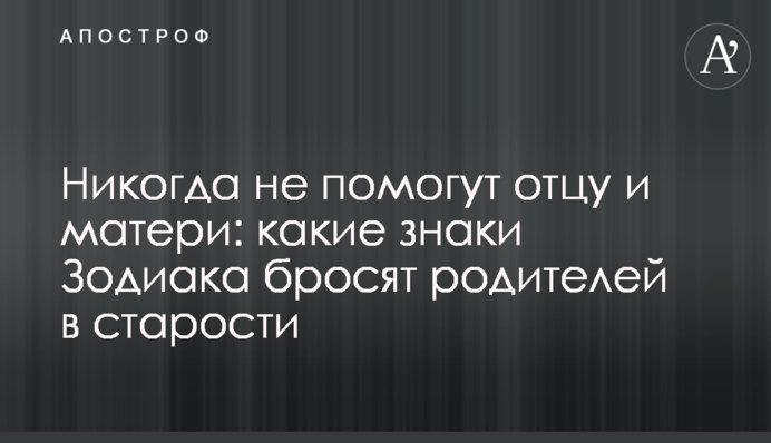Ніколи не допоможуть батькові та матері: які знаки Зодіаку кинуть батьків у старості