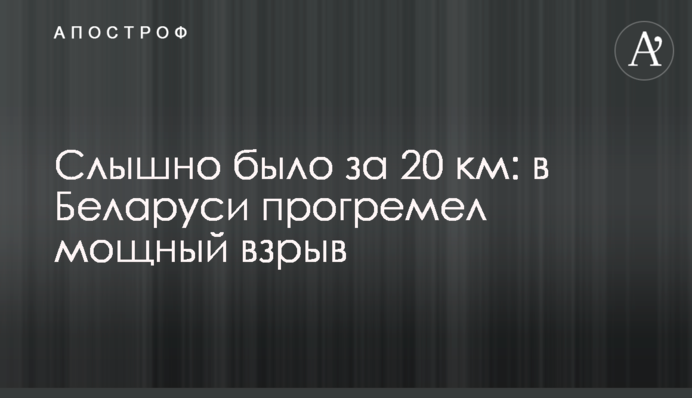 Чути було за 20 км: у Білорусі пролунав потужний вибух
